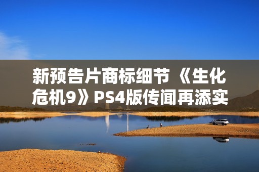 新预告片商标细节 《生化危机9》PS4版传闻再添实锤