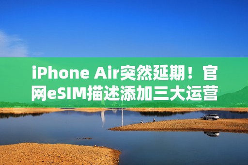 iPhone Air突然延期！官网eSIM描述添加三大运营商，西药见效了