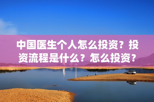 中国医生个人怎么投资？投资流程是什么？怎么投资？(中国医生医生)