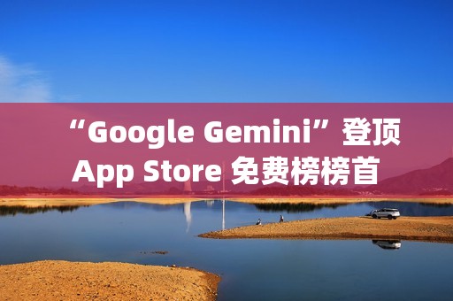 “Google Gemini”登顶 App Store 免费榜榜首