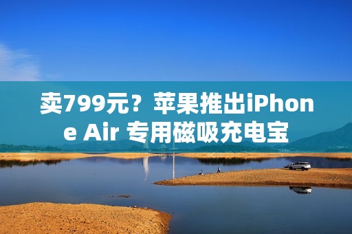 卖799元？苹果推出iPhone Air 专用磁吸充电宝