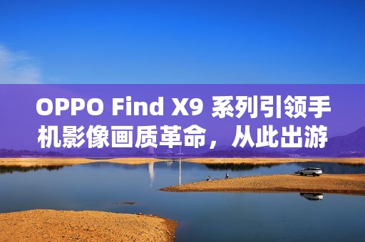 OPPO Find X9 系列引领手机影像画质革命，从此出游不用背相机