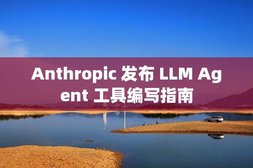 Anthropic 发布 LLM Agent 工具编写指南