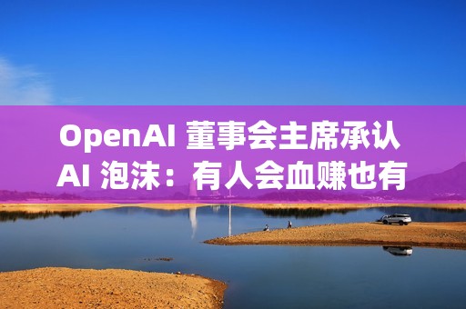 OpenAI 董事会主席承认 AI 泡沫：有人会血赚也有人会血亏