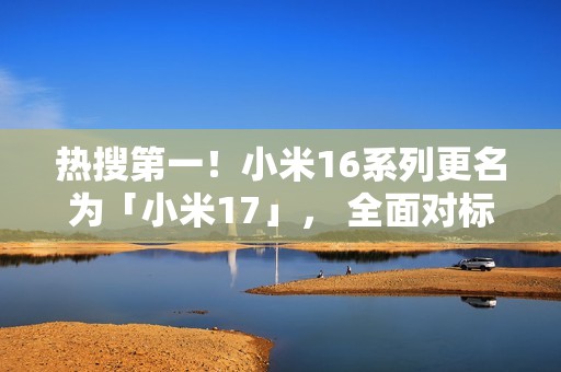 热搜第一！小米16系列更名为「小米17」， 全面对标iPhone