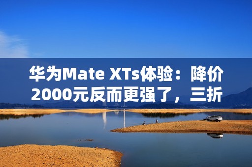 华为Mate XTs体验：降价2000元反而更强了，三折叠实用的开端？
