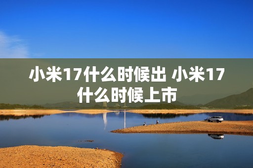 小米17什么时候出 小米17什么时候上市