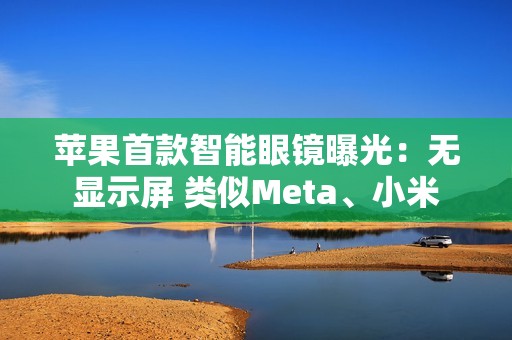 苹果首款智能眼镜曝光：无显示屏 类似Meta、小米