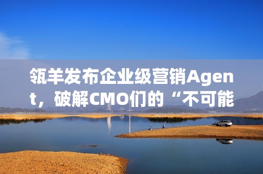瓴羊发布企业级营销Agent，破解CMO们的“不可能三角”