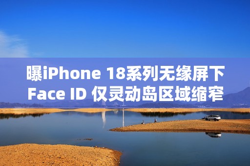 曝iPhone 18系列无缘屏下Face ID 仅灵动岛区域缩窄