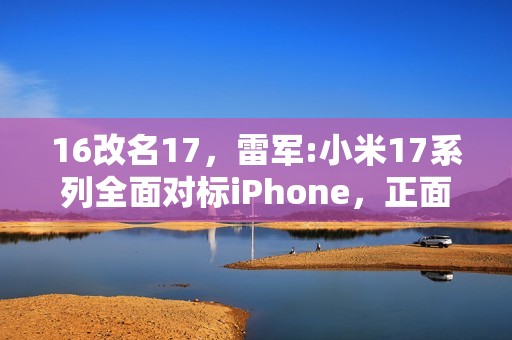 16改名17，雷军:小米17系列全面对标iPhone，正面迎战