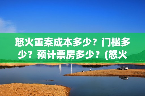 怒火重案成本多少？门槛多少？预计票房多少？(怒火重案收益)