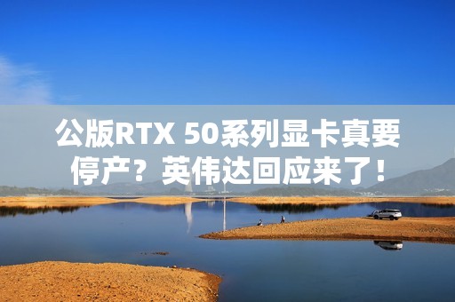 公版RTX 50系列显卡真要停产？英伟达回应来了！