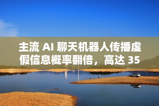 主流 AI 聊天机器人传播虚假信息概率翻倍，高达 35%