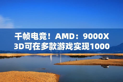 千帧电竞！AMD：9000X3D可在多款游戏实现1000FPS