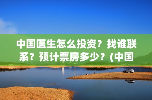 中国医生怎么投资？找谁联系？预计票房多少？(中国医生怎样)
