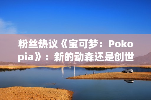 粉丝热议《宝可梦：Pokopia》：新的动森还是创世小玩家？