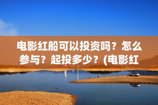 电影红船可以投资吗？怎么参与？起投多少？(电影红船出品方)