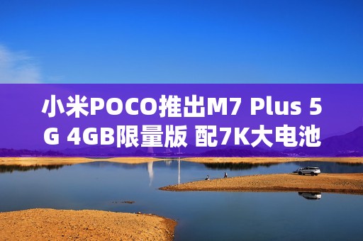 小米POCO推出M7 Plus 5G 4GB限量版 配7K大电池