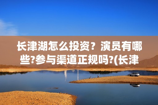 长津湖怎么投资？演员有哪些?参与渠道正规吗?(长津湖哪里投资)