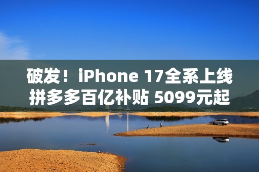 破发!iPhone 17全系上线拼多多百亿补贴 5099元起 破发!iPhone 17全系上线拼多多百亿补贴 5099元起