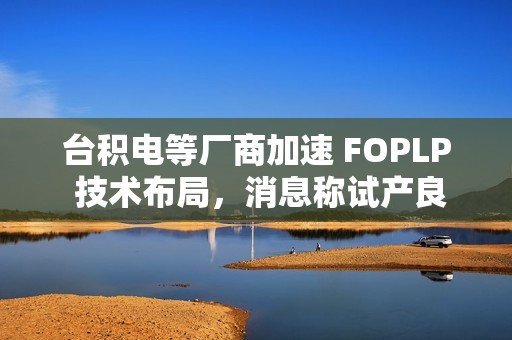 台积电等厂商加速 FOPLP 技术布局，消息称试产良率已达 90%