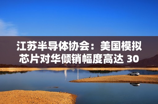 江苏半导体协会：美国模拟芯片对华倾销幅度高达 300%