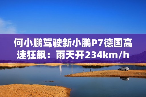 何小鹏驾驶新小鹏P7德国高速狂飙：雨天开234km/h