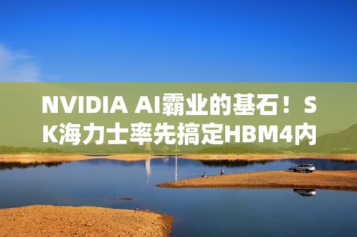 NVIDIA AI霸业的基石！SK海力士率先搞定HBM4内存：带宽轻松2.5TB/s