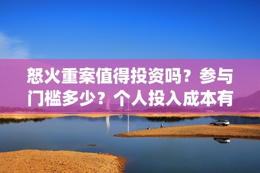 怒火重案值得投资吗？参与门槛多少？个人投入成本有保障吗？(怒火重案值得投资吗)