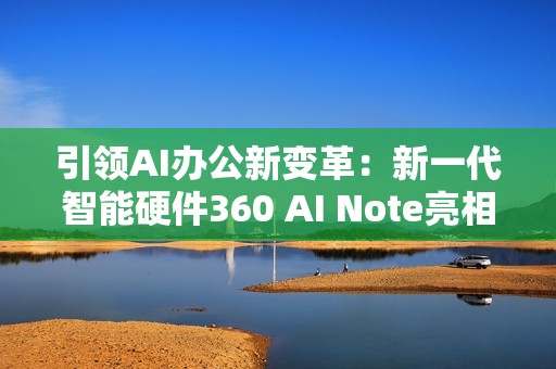 引领AI办公新变革：新一代智能硬件360 AI Note亮相北京服贸会