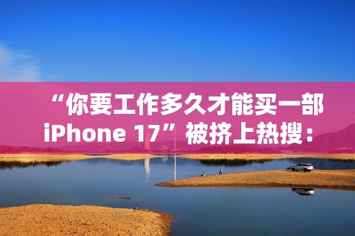 “你要工作多久才能买一部iPhone 17”被挤上热搜：有人4天搞定 有人要2个多月