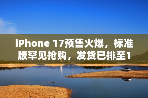 iPhone 17预售火爆，标准版罕见抢购，发货已排至10月