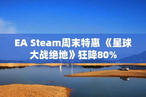 EA Steam周末特惠 《星球大战绝地》狂降80%