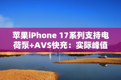 苹果iPhone 17系列支持电荷泵+AVS快充：实际峰值能到60W