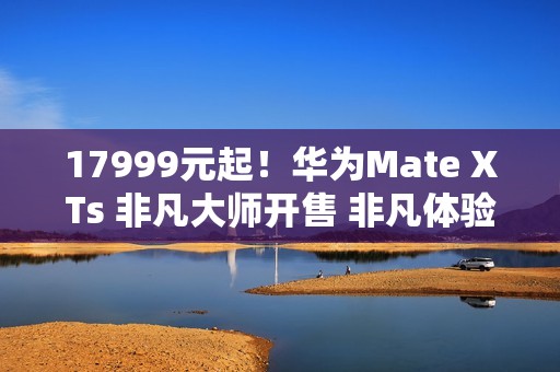 17999元起！华为Mate XTs 非凡大师开售 非凡体验再度引领行业