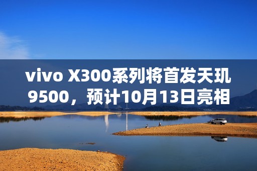vivo X300系列将首发天玑9500，预计10月13日亮相