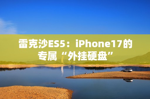 雷克沙ES5：iPhone17的专属“外挂硬盘”