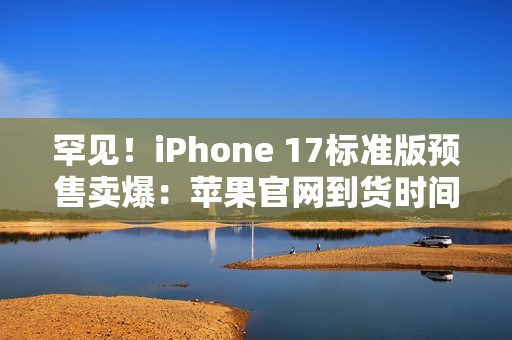 罕见！iPhone 17标准版预售卖爆：苹果官网到货时间已排到10月
