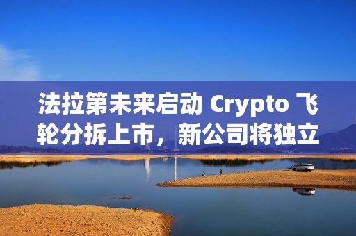 法拉第未来启动 Crypto 飞轮分拆上市，新公司将独立融资及运转
