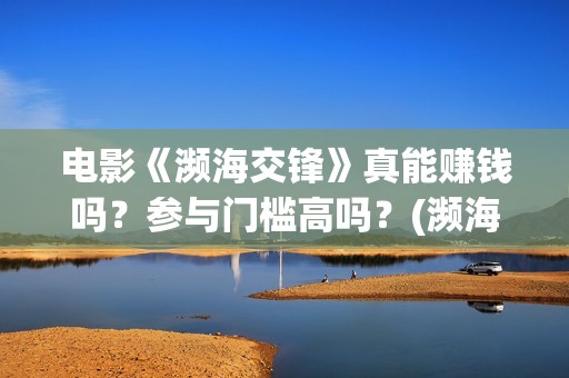 电影《濒海交锋》真能赚钱吗？参与门槛高吗？(濒海交锋片花)