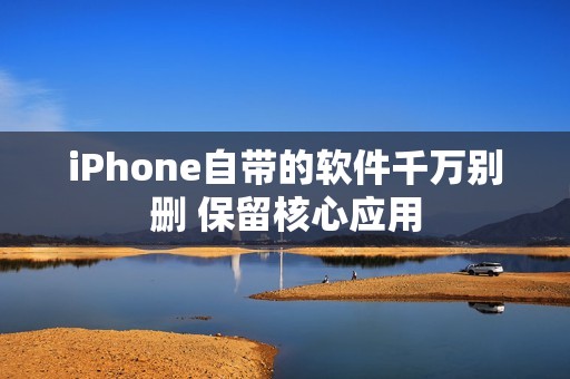 iPhone自带的软件千万别删 保留核心应用