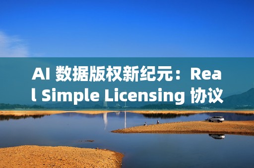 AI 数据版权新纪元：Real Simple Licensing 协议引发关注