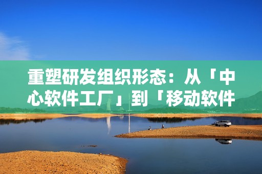 重塑研发组织形态：从「中心软件工厂」到「移动软件工厂」