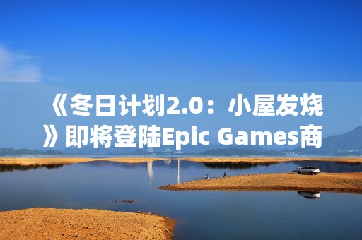 《冬日计划2.0：小屋发烧》即将登陆Epic Games商店 9月18日至25日限时免费！