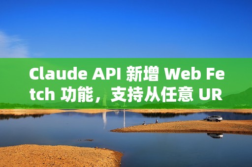 Claude API 新增 Web Fetch 功能，支持从任意 URL 获取并分析内容