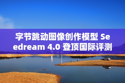 字节跳动图像创作模型 Seedream 4.0 登顶国际评测排行榜