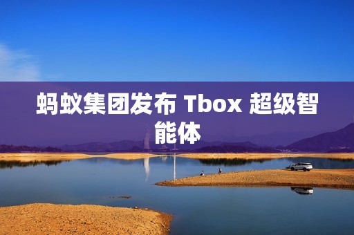 蚂蚁集团发布 Tbox 超级智能体