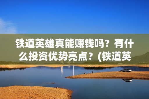 铁道英雄真能赚钱吗？有什么投资优势亮点？(铁道英雄预售)