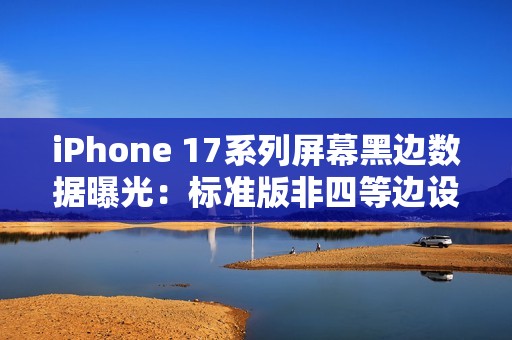 iPhone 17系列屏幕黑边数据曝光：标准版非四等边设计